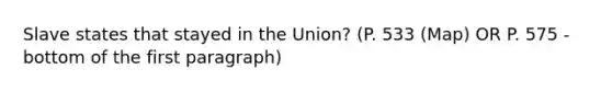 Slave states that stayed in the Union? (P. 533 (Map) OR P. 575 - bottom of the first paragraph)