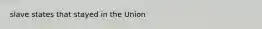 slave states that stayed in the Union