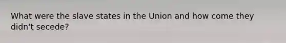 What were the slave states in the Union and how come they didn't secede?