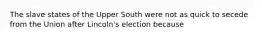 The slave states of the Upper South were not as quick to secede from the Union after Lincoln's election because