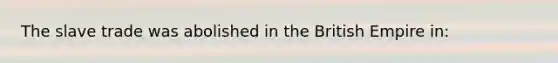 The slave trade was abolished in the British Empire in: