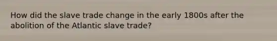 How did the slave trade change in the early 1800s after the abolition of the Atlantic slave trade?