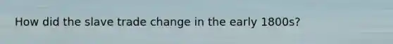 How did the slave trade change in the early 1800s?