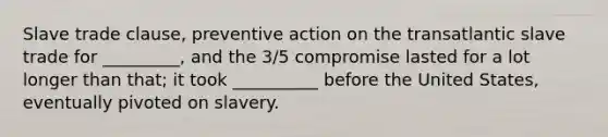 Slave trade clause, preventive action on the transatlantic slave trade for _________, and the 3/5 compromise lasted for a lot longer than that; it took __________ before the United States, eventually pivoted on slavery.