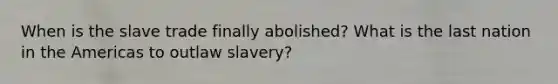 When is the slave trade finally abolished? What is the last nation in the Americas to outlaw slavery?