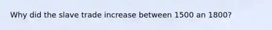 Why did the slave trade increase between 1500 an 1800?