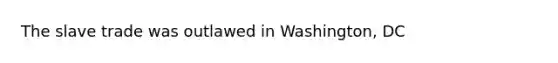 The slave trade was outlawed in Washington, DC