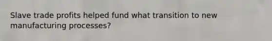 Slave trade profits helped fund what transition to new manufacturing processes?