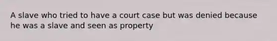 A slave who tried to have a court case but was denied because he was a slave and seen as property