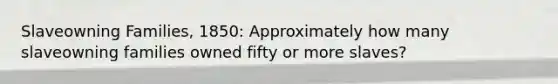 Slaveowning Families, 1850: Approximately how many slaveowning families owned fifty or more slaves?