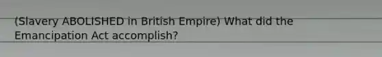 (Slavery ABOLISHED in British Empire) What did the Emancipation Act accomplish?