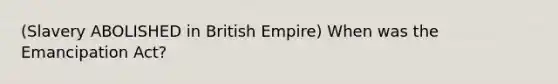 (Slavery ABOLISHED in British Empire) When was the Emancipation Act?