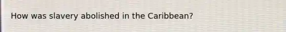 How was slavery abolished in the Caribbean?