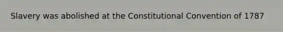 Slavery was abolished at the Constitutional Convention of 1787