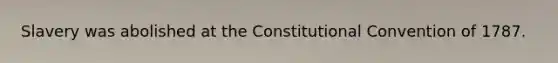 Slavery was abolished at the Constitutional Convention of 1787.