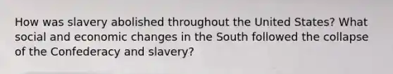 How was slavery abolished throughout the United States? What social and economic changes in the South followed the collapse of the Confederacy and slavery?