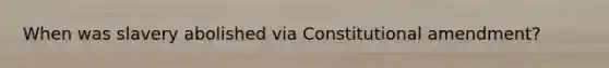 When was slavery abolished via Constitutional amendment?