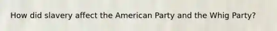 How did slavery affect the American Party and the Whig Party?