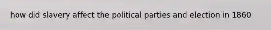 how did slavery affect the political parties and election in 1860