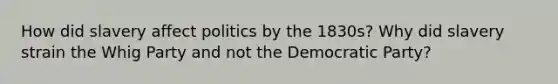 How did slavery affect politics by the 1830s? Why did slavery strain the Whig Party and not the Democratic Party?