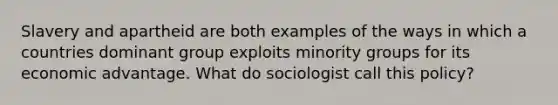 Slavery and apartheid are both examples of the ways in which a countries dominant group exploits minority groups for its economic advantage. What do sociologist call this policy?