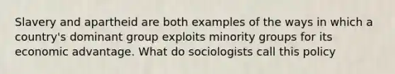 Slavery and apartheid are both examples of the ways in which a country's dominant group exploits minority groups for its economic advantage. What do sociologists call this policy