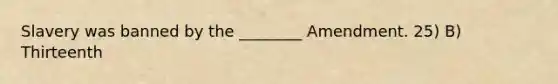 Slavery was banned by the ________ Amendment. 25) B) Thirteenth