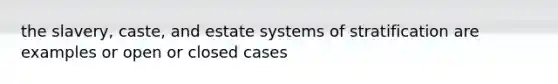 the slavery, caste, and estate systems of stratification are examples or open or closed cases