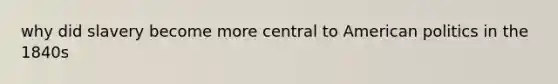 why did slavery become more central to American politics in the 1840s
