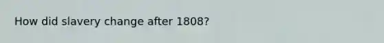 How did slavery change after 1808?