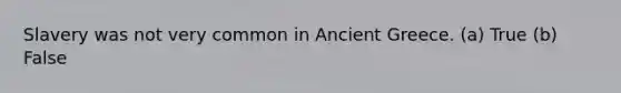 Slavery was not very common in Ancient Greece. (a) True (b) False