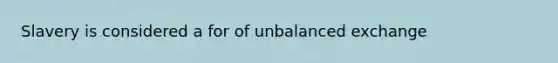 Slavery is considered a for of unbalanced exchange