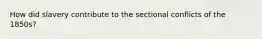 How did slavery contribute to the sectional conflicts of the 1850s?