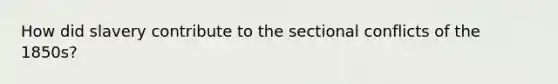 How did slavery contribute to the sectional conflicts of the 1850s?