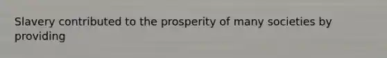 Slavery contributed to the prosperity of many societies by providing