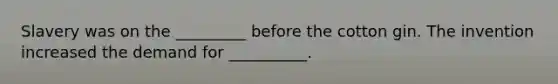 Slavery was on the _________ before the cotton gin. The invention increased the demand for __________.