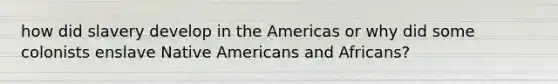 how did slavery develop in the Americas or why did some colonists enslave Native Americans and Africans?