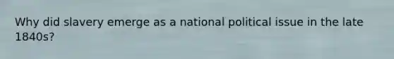Why did slavery emerge as a national political issue in the late 1840s?