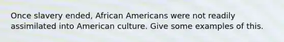 Once slavery ended, <a href='https://www.questionai.com/knowledge/kktT1tbvGH-african-americans' class='anchor-knowledge'>african americans</a> were not readily assimilated into American culture. Give some examples of this.