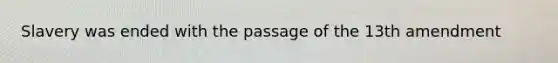 Slavery was ended with the passage of the 13th amendment
