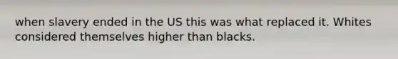 when slavery ended in the US this was what replaced it. Whites considered themselves higher than blacks.