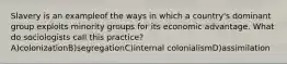 Slavery is an exampleof the ways in which a country's dominant group exploits minority groups for its economic advantage. What do sociologists call this practice?A)colonizationB)segregationC)internal colonialismD)assimilation