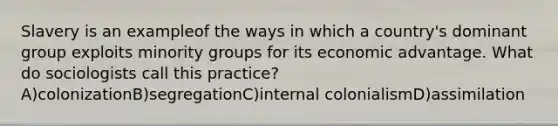 Slavery is an exampleof the ways in which a country's dominant group exploits minority groups for its economic advantage. What do sociologists call this practice?A)colonizationB)segregationC)internal colonialismD)assimilation