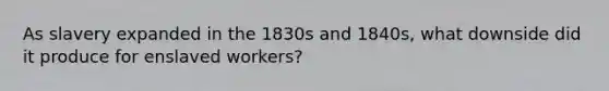 As slavery expanded in the 1830s and 1840s, what downside did it produce for enslaved workers?