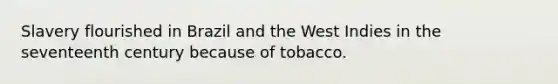 Slavery flourished in Brazil and the West Indies in the seventeenth century because of tobacco.