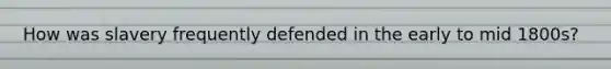 How was slavery frequently defended in the early to mid 1800s?