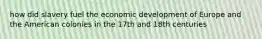 how did slavery fuel the economic development of Europe and the American colonies in the 17th and 18th centuries