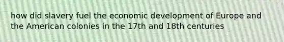 how did slavery fuel the economic development of Europe and the American colonies in the 17th and 18th centuries