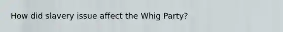 How did slavery issue affect the Whig Party?