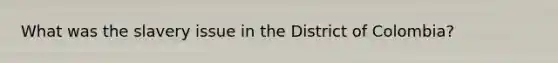 What was the slavery issue in the District of Colombia?